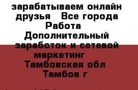 зарабатываем онлайн друзья - Все города Работа » Дополнительный заработок и сетевой маркетинг   . Тамбовская обл.,Тамбов г.